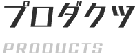 プロダクツ PRODUCTS
